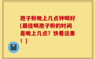 孢子粉晚上几点钟喝好(最佳喝孢子粉的时间是晚上几点？快看这里！)