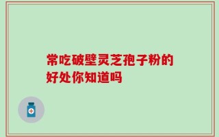 常吃破壁灵芝孢子粉的好处你知道吗