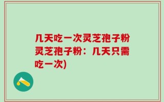 几天吃一次灵芝孢子粉灵芝孢子粉：几天只需吃一次)
