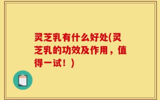 灵芝乳有什么好处(灵芝乳的功效及作用，值得一试！)