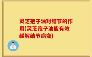 灵芝孢子油对结节的作用(灵芝孢子油能有效缓解结节病变)