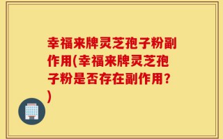 幸福来牌灵芝孢子粉副作用(幸福来牌灵芝孢子粉是否存在副作用？)