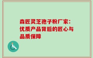 森匠灵芝孢子粉厂家：优质产品背后的匠心与品质保障
