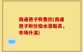 南通孢子粉售价(南通孢子粉价格水涨船高，市场升温)