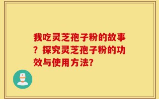 我吃灵芝孢子粉的故事？探究灵芝孢子粉的功效与使用方法？