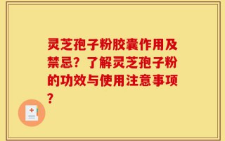 灵芝孢子粉胶囊作用及禁忌？了解灵芝孢子粉的功效与使用注意事项？