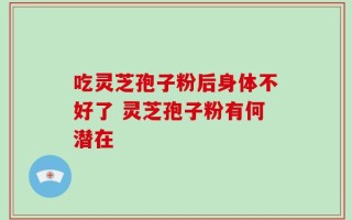 吃灵芝孢子粉后身体不好了 灵芝孢子粉有何潜在