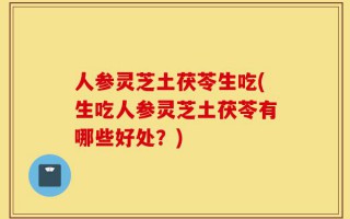 人参灵芝土茯苓生吃(生吃人参灵芝土茯苓有哪些好处？)