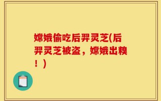 嫦娥偷吃后羿灵芝(后羿灵芝被盗，嫦娥出糗！)