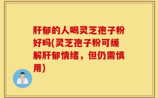 肝郁的人喝灵芝孢子粉好吗(灵芝孢子粉可缓解肝郁情绪，但仍需慎用)