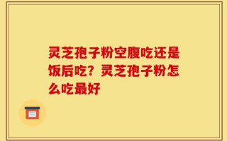 灵芝孢子粉空腹吃还是饭后吃？灵芝孢子粉怎么吃最好