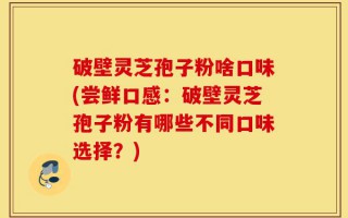 破壁灵芝孢子粉啥口味(尝鲜口感：破壁灵芝孢子粉有哪些不同口味选择？)