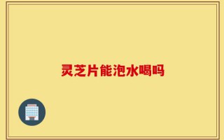 灵芝片能泡水喝吗