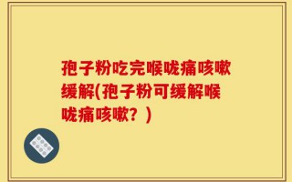 孢子粉吃完喉咙痛咳嗽缓解(孢子粉可缓解喉咙痛咳嗽？)