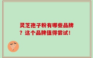 灵芝孢子粉有哪些品牌？这个品牌值得尝试！