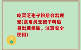 吃灵芝孢子粉后会出现晕(食用灵芝孢子粉后易出现晕眩，注意安全使用)