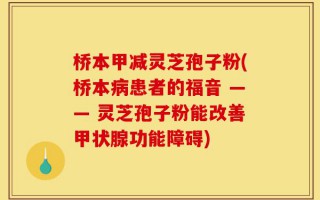 桥本甲减灵芝孢子粉(桥本病患者的福音 —— 灵芝孢子粉能改善甲状腺功能障碍)
