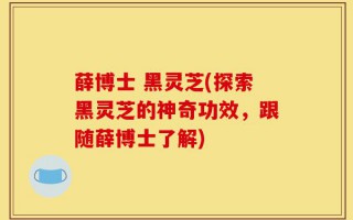 薛博士 黑灵芝(探索黑灵芝的神奇功效，跟随薛博士了解)