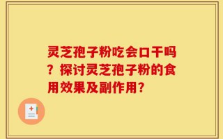 灵芝孢子粉吃会口干吗？探讨灵芝孢子粉的食用效果及副作用？