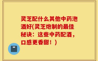 灵芝配什么其他中药泡酒好(灵芝炮制的最佳秘诀：这些中药配酒，口感更香甜！)