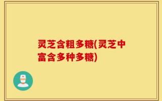 灵芝含粗多糖(灵芝中富含多种多糖)