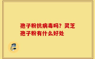 孢子粉抗病毒吗？灵芝孢子粉有什么好处