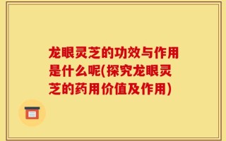 龙眼灵芝的功效与作用是什么呢(探究龙眼灵芝的药用价值及作用)
