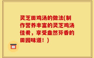 灵芝田鸡汤的做法(制作营养丰富的灵芝鸡汤佳肴，享受盎然芬香的田园味道！)