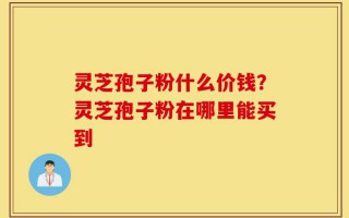 灵芝孢子粉什么价钱？灵芝孢子粉在哪里能买到