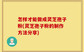 怎样才能做成灵芝孢子粉(灵芝孢子粉的制作方法分享)