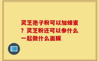 灵芝孢子粉可以加蜂蜜？灵芝粉还可以参什么一起做什么面膜