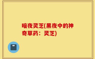 暗夜灵芝(黑夜中的神奇草药：灵芝)