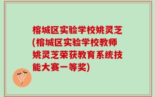 榕城区实验学校姚灵芝(榕城区实验学校教师姚灵芝荣获教育系统技能大赛一等奖)