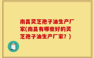 南昌灵芝孢子油生产厂家(南昌有哪些好的灵芝孢子油生产厂家？)