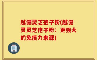 越健灵芝孢子粉(越健灵灵芝孢子粉：更强大的免疫力来源)