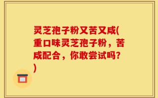 灵芝孢子粉又苦又咸(重口味灵芝孢子粉，苦咸配合，你敢尝试吗？)