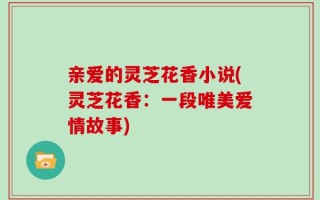 亲爱的灵芝花香小说(灵芝花香：一段唯美爱情故事)