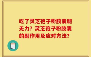 吃了灵芝孢子粉胶囊腿无力？灵芝孢子粉胶囊的副作用及应对方法？