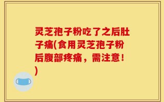 灵芝孢子粉吃了之后肚子痛(食用灵芝孢子粉后腹部疼痛，需注意！)