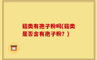 菇类有孢子粉吗(菇类是否含有孢子粉？)