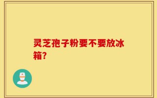 灵芝孢子粉要不要放冰箱？