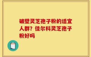 破壁灵芝孢子粉的适宜人群？佳尔科灵芝孢子粉好吗