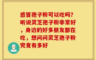 感冒孢子粉可以吃吗？听说灵芝孢子粉非常好，身边的好多朋友都在吃，想问问灵芝孢子粉究竟有多好