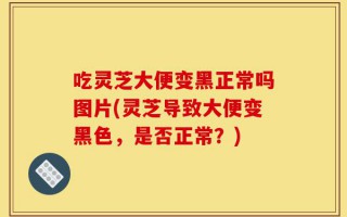 吃灵芝大便变黑正常吗图片(灵芝导致大便变黑色，是否正常？)