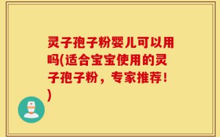 灵子孢子粉婴儿可以用吗(适合宝宝使用的灵子孢子粉，专家推荐！)