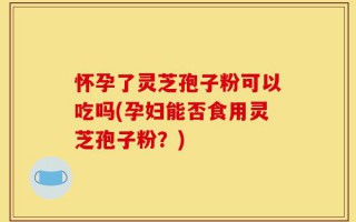怀孕了灵芝孢子粉可以吃吗(孕妇能否食用灵芝孢子粉？)