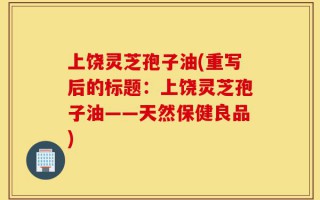上饶灵芝孢子油(重写后的标题：上饶灵芝孢子油——天然保健良品)