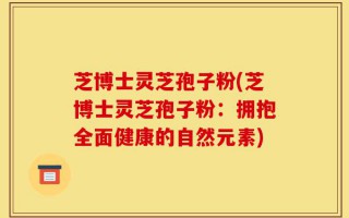 芝博士灵芝孢子粉(芝博士灵芝孢子粉：拥抱全面健康的自然元素)