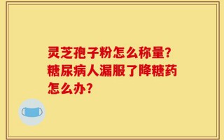 灵芝孢子粉怎么称量？糖尿病人漏服了降糖药怎么办？