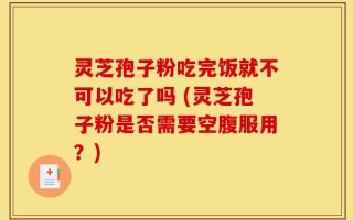灵芝孢子粉吃完饭就不可以吃了吗 (灵芝孢子粉是否需要空腹服用？)